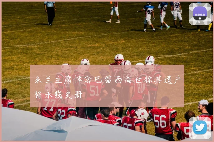 米兰主席悼念巴雷西离世称其遗产将永载史册